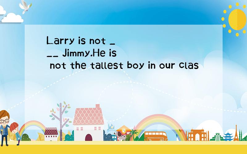 Larry is not ___ Jimmy.He is not the tallest boy in our clas