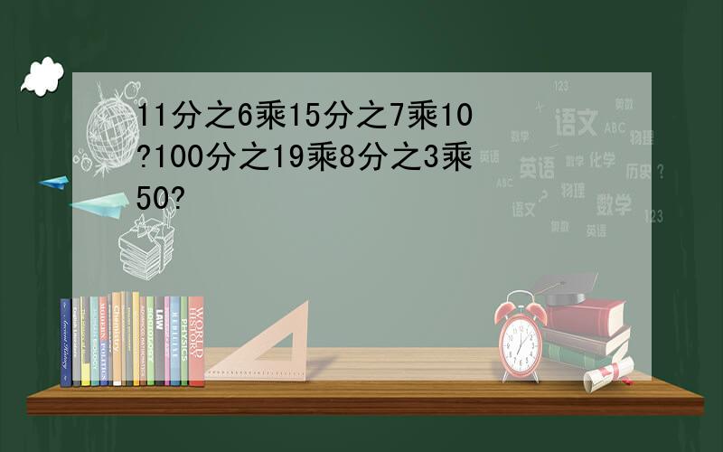 11分之6乘15分之7乘10?100分之19乘8分之3乘50?