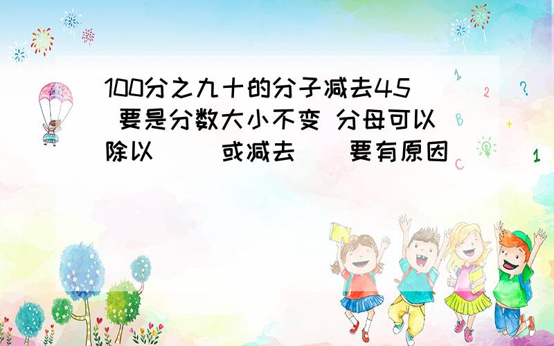 100分之九十的分子减去45 要是分数大小不变 分母可以除以() 或减去()要有原因