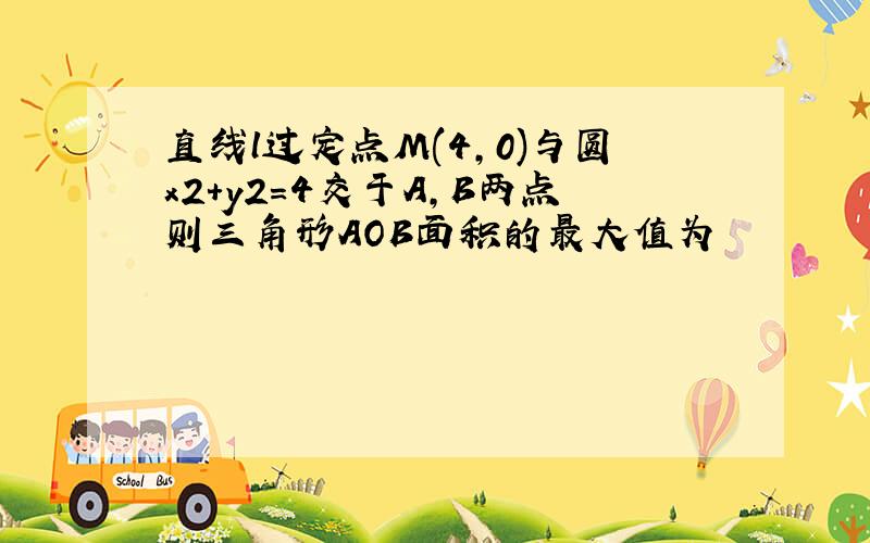 直线l过定点M(4,0)与圆x2+y2=4交于A,B两点则三角形AOB面积的最大值为