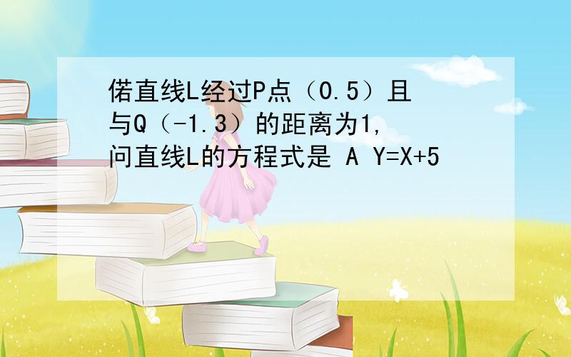 偌直线L经过P点（0.5）且与Q（-1.3）的距离为1,问直线L的方程式是 A Y=X+5