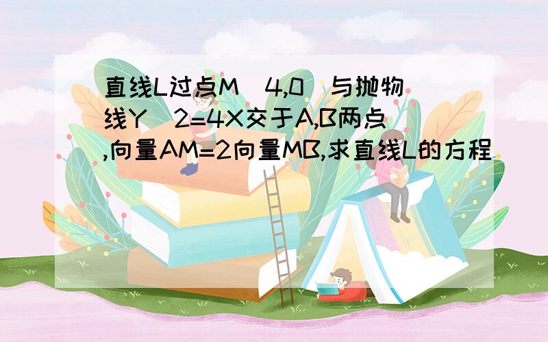 直线L过点M(4,0)与抛物线Y^2=4X交于A,B两点,向量AM=2向量MB,求直线L的方程