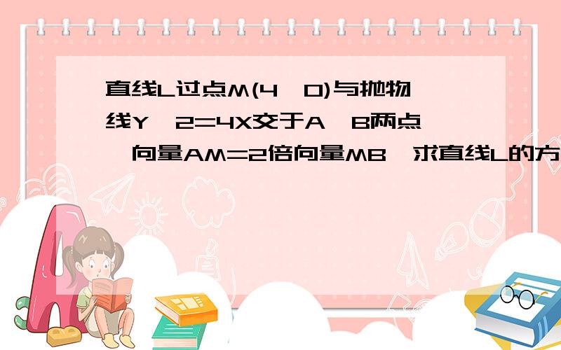 直线L过点M(4,0)与抛物线Y^2=4X交于A,B两点,向量AM=2倍向量MB,求直线L的方程