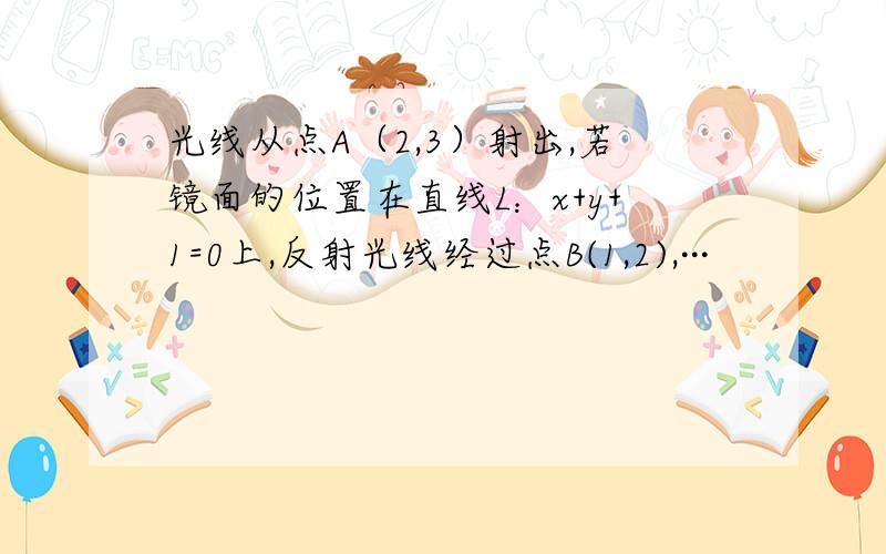 光线从点A（2,3）射出,若镜面的位置在直线L：x+y+1=0上,反射光线经过点B(1,2),···