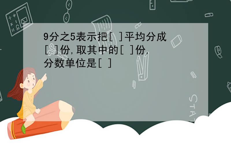 9分之5表示把[ ]平均分成[ ]份,取其中的[ ]份,分数单位是[ ]