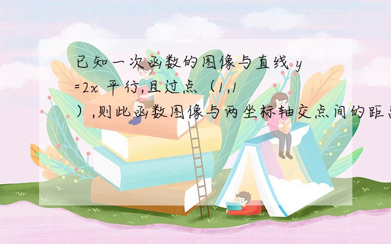 已知一次函数的图像与直线 y=2x 平行,且过点（1,1）,则此函数图像与两坐标轴交点间的距离为多少?