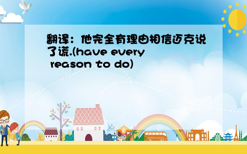 翻译：他完全有理由相信迈克说了谎.(have every reason to do)