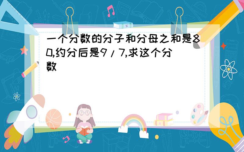 一个分数的分子和分母之和是80,约分后是9/7,求这个分数