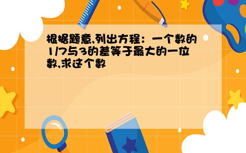 根据题意,列出方程：一个数的1/7与3的差等于最大的一位数,求这个数