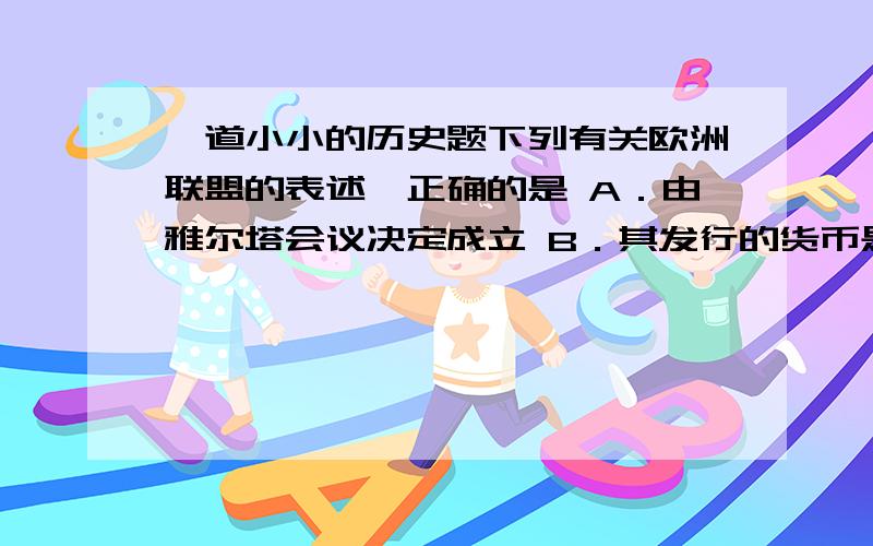 一道小小的历史题下列有关欧洲联盟的表述,正确的是 A．由雅尔塔会议决定成立 B．其发行的货币是欧元 C．是一个单纯的经济