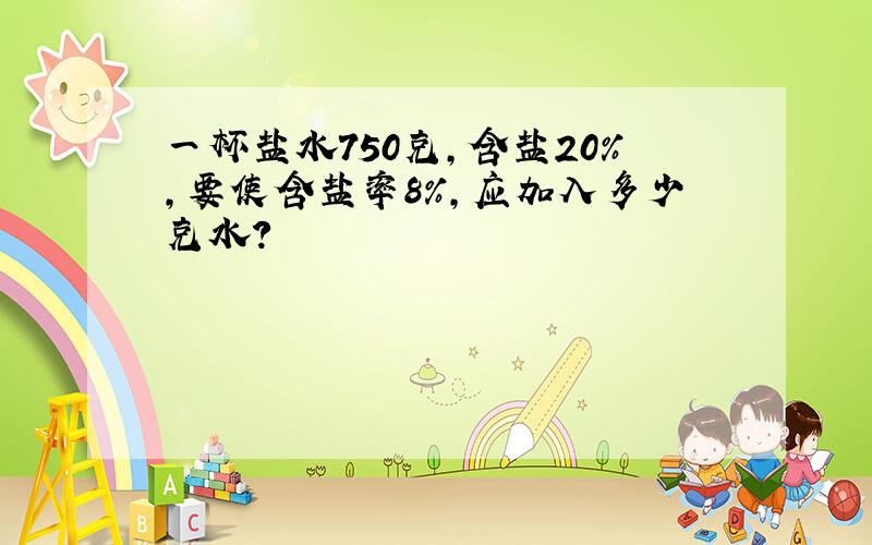 一杯盐水750克,含盐20%,要使含盐率8%,应加入多少克水?