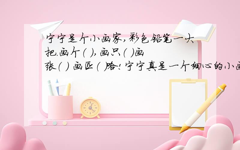 宁宁是个小画家,彩色铅笔一大把.画个（ ）,画只（ ）画张（ ） 画匹（ ）哈!宁宁真是一个细心的小画家