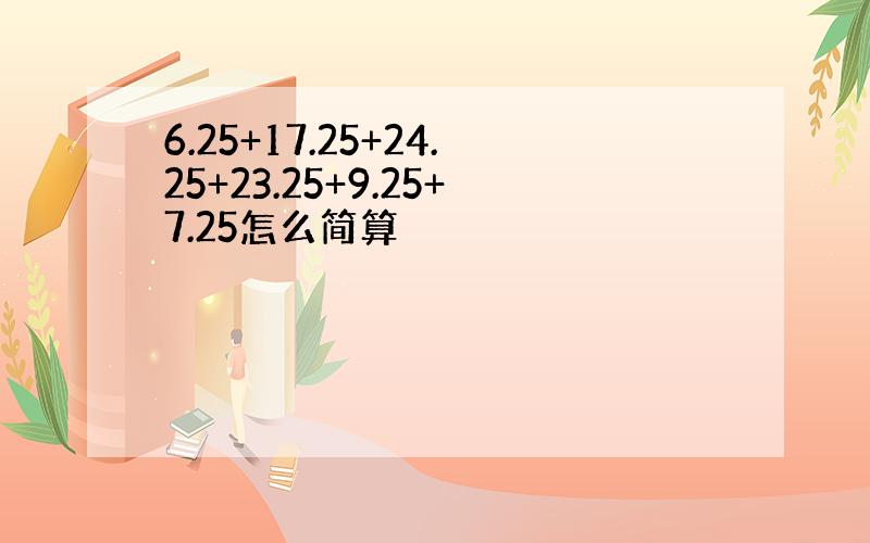 6.25+17.25+24.25+23.25+9.25+7.25怎么简算