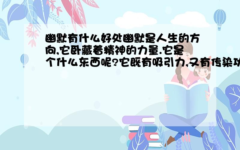 幽默有什么好处幽默是人生的方向,它卧藏着精神的力量.它是个什么东西呢?它既有吸引力,又有传染功能.