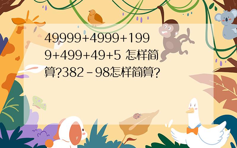 49999+4999+1999+499+49+5 怎样简算?382-98怎样简算?