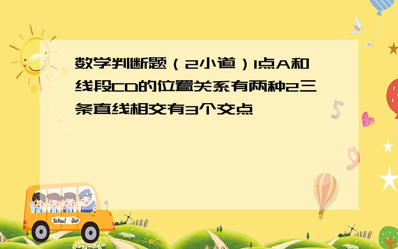 数学判断题（2小道）1点A和线段CD的位置关系有两种2三条直线相交有3个交点