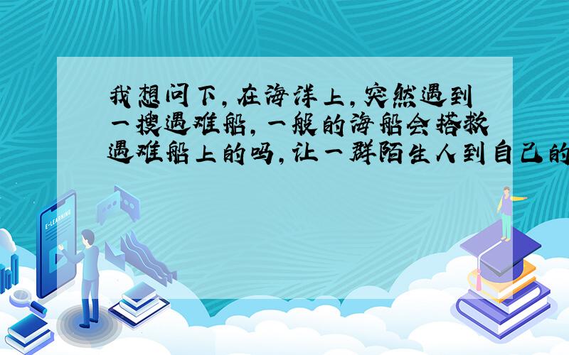 我想问下,在海洋上,突然遇到一搜遇难船,一般的海船会搭救遇难船上的吗,让一群陌生人到自己的船上来