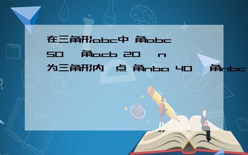 在三角形abc中 角abc 50° 角acb 20° n为三角形内一点 角nba 40° 角nbc 30° 求角ncb的