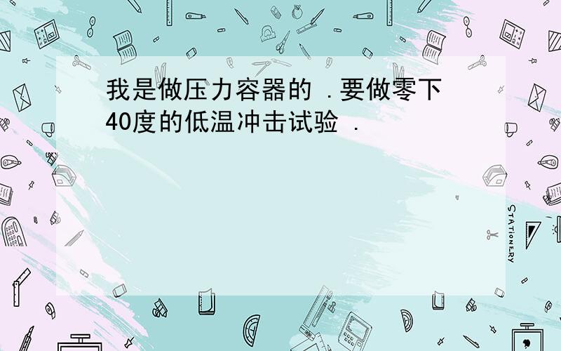 我是做压力容器的 .要做零下40度的低温冲击试验 .