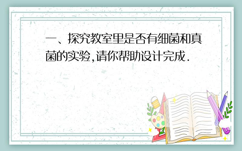 一、探究教室里是否有细菌和真菌的实验,请你帮助设计完成.