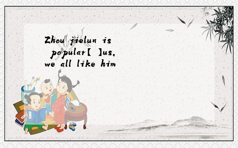 Zhou jielun is popular【 】us,we all like him