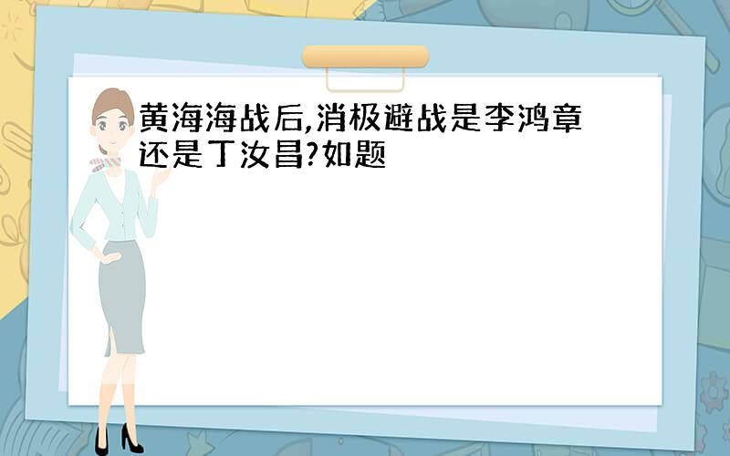 黄海海战后,消极避战是李鸿章还是丁汝昌?如题