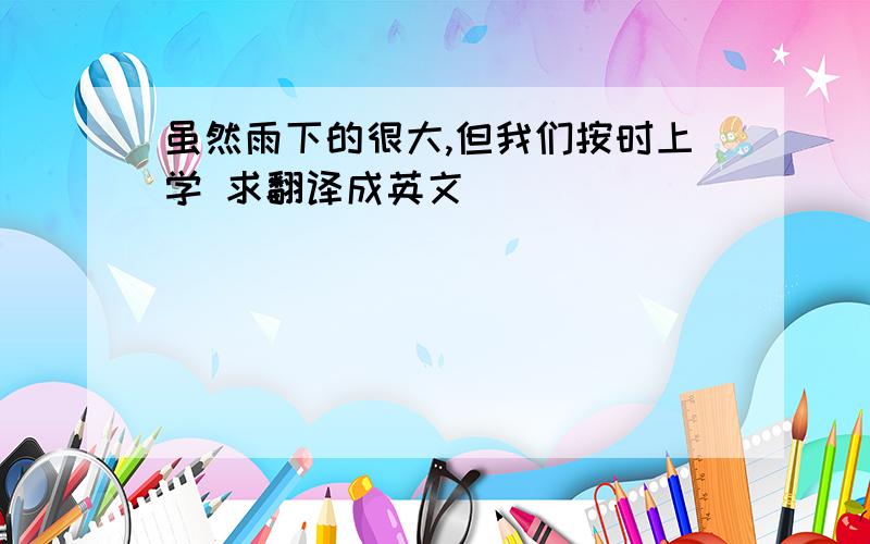 虽然雨下的很大,但我们按时上学 求翻译成英文