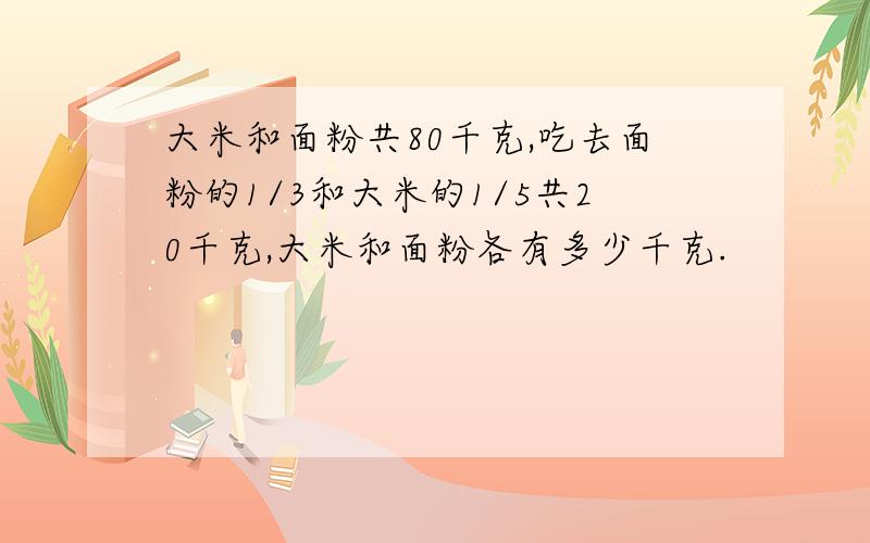 大米和面粉共80千克,吃去面粉的1/3和大米的1/5共20千克,大米和面粉各有多少千克.