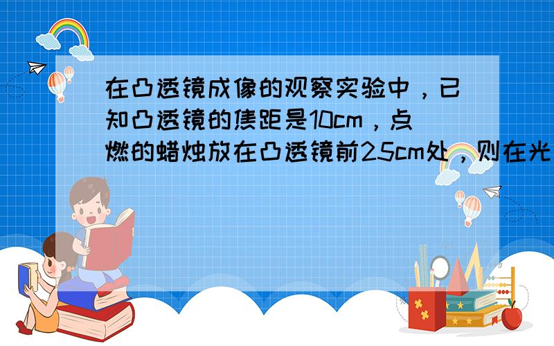 在凸透镜成像的观察实验中，已知凸透镜的焦距是10cm，点燃的蜡烛放在凸透镜前25cm处，则在光屏上所成清晰的像是（　　）