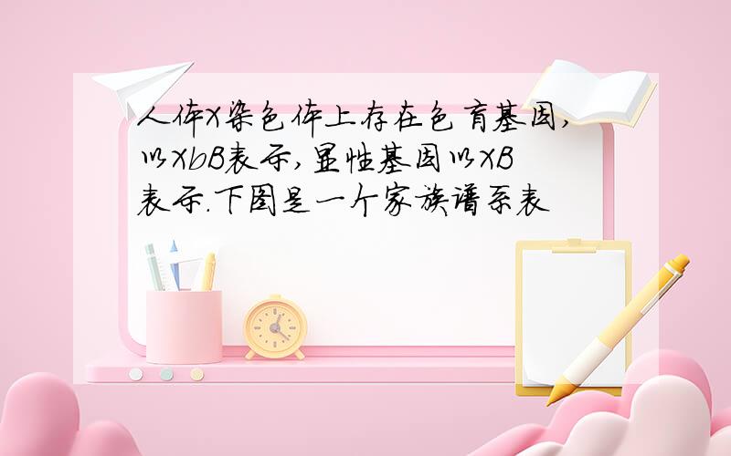 人体X染色体上存在色盲基因,以XbB表示,显性基因以XB表示.下图是一个家族谱系表