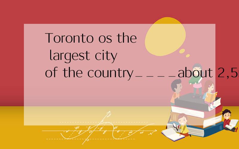 Toronto os the largest city of the country____about 2,5milli