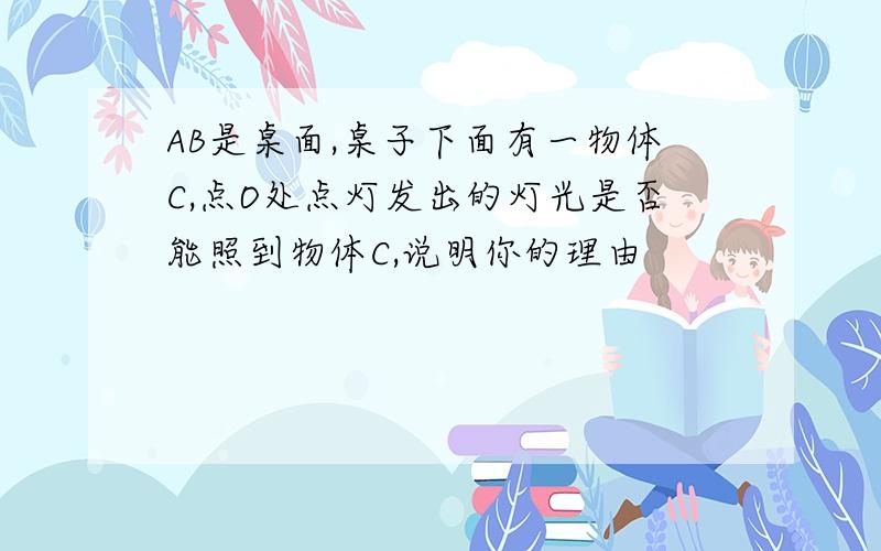 AB是桌面,桌子下面有一物体C,点O处点灯发出的灯光是否能照到物体C,说明你的理由