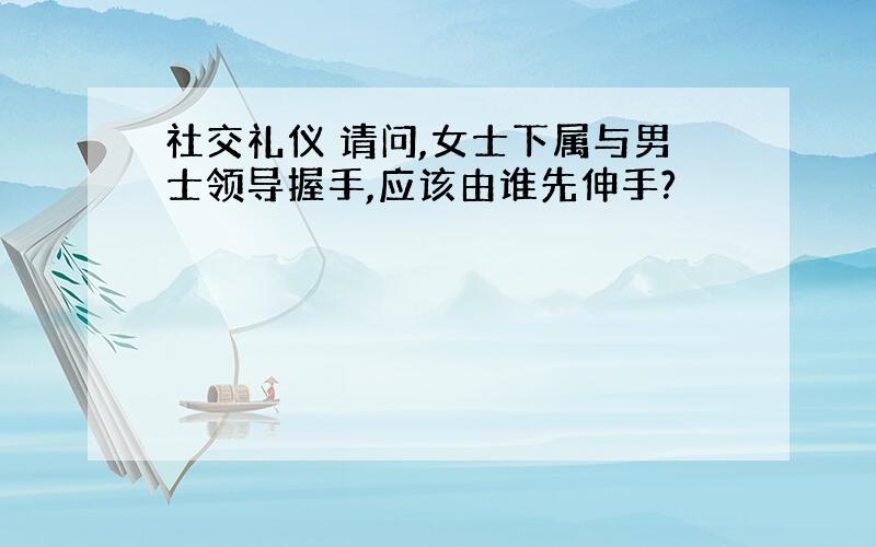 社交礼仪 请问,女士下属与男士领导握手,应该由谁先伸手?