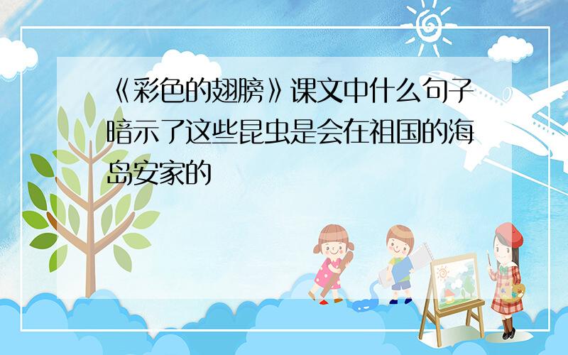 《彩色的翅膀》课文中什么句子暗示了这些昆虫是会在祖国的海岛安家的