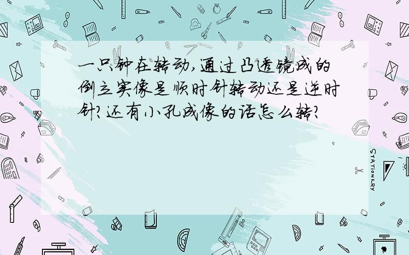 一只钟在转动,通过凸透镜成的倒立实像是顺时针转动还是逆时针?还有小孔成像的话怎么转?