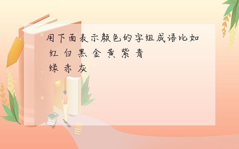 用下面表示颜色的字组成语比如 红 白 黑 金 黄 紫 青 绿 赤 灰