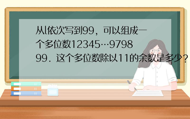 从l依次写到99，可以组成一个多位数12345…979899．这个多位数除以11的余数是多少？