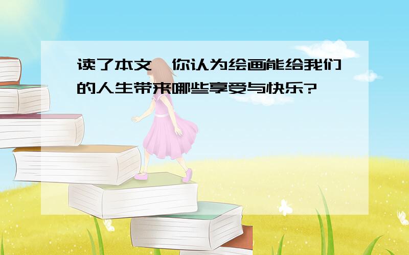 读了本文,你认为绘画能给我们的人生带来哪些享受与快乐?