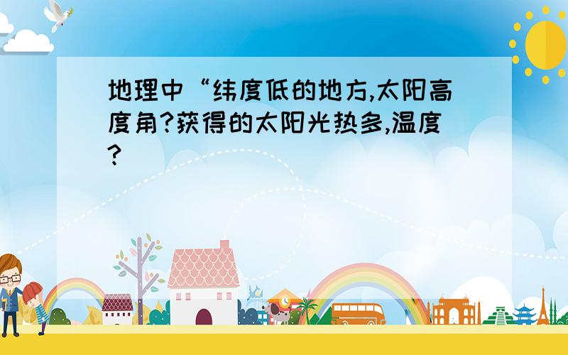 地理中“纬度低的地方,太阳高度角?获得的太阳光热多,温度?