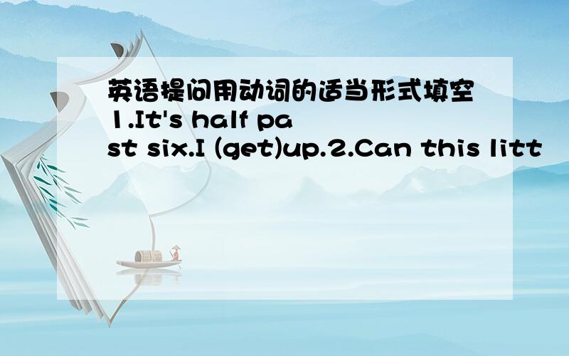 英语提问用动词的适当形式填空1.It's half past six.I (get)up.2.Can this litt