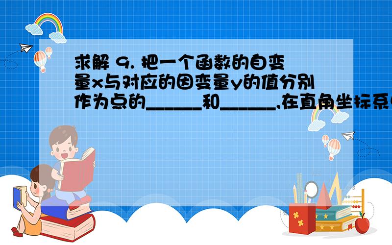 求解 9. 把一个函数的自变量x与对应的因变量y的值分别作为点的______和______,在直角坐标系中描出它的对