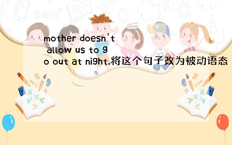 mother doesn't allow us to go out at night.将这个句子改为被动语态