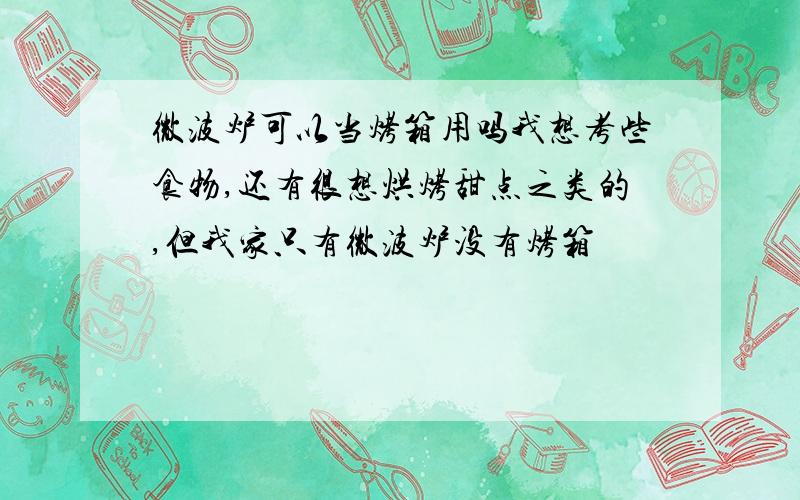 微波炉可以当烤箱用吗我想考些食物,还有很想烘烤甜点之类的,但我家只有微波炉没有烤箱