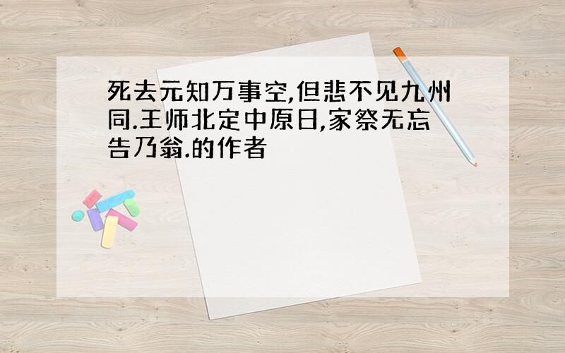 死去元知万事空,但悲不见九州同.王师北定中原日,家祭无忘告乃翁.的作者