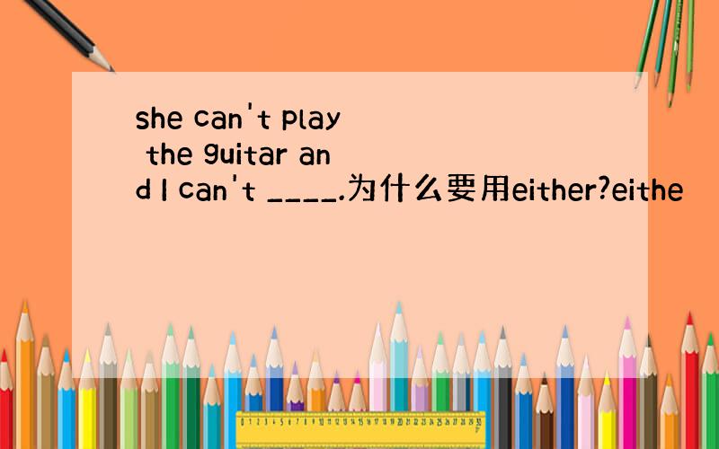 she can't play the guitar and I can't ____.为什么要用either?eithe