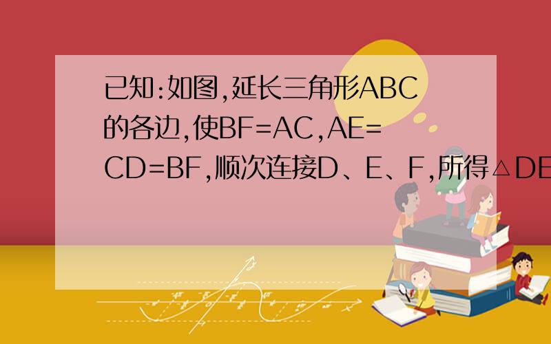 已知:如图,延长三角形ABC的各边,使BF=AC,AE=CD=BF,顺次连接D、E、F,所得△DEF为等边三角形.满意的