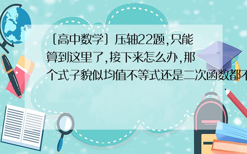 ［高中数学］压轴22题,只能算到这里了,接下来怎么办,那个式子貌似均值不等式还是二次函数都不行啊,