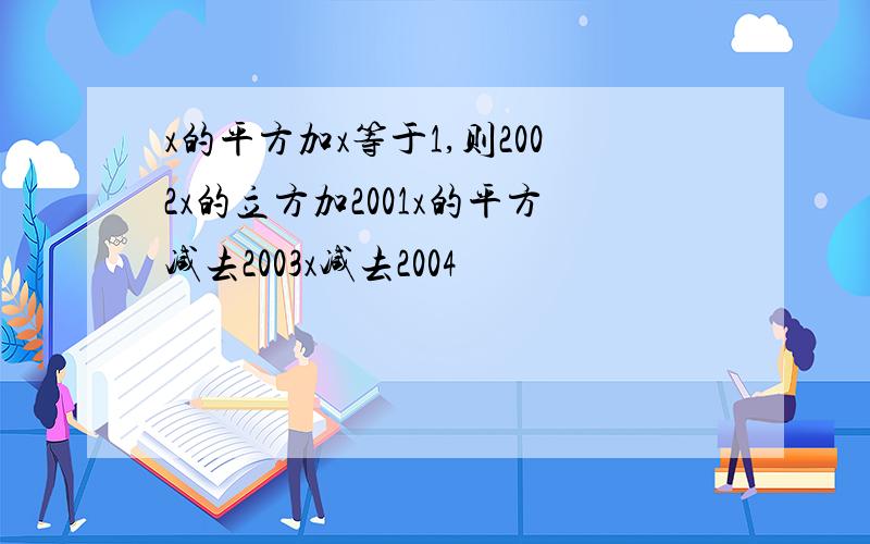 x的平方加x等于1,则2002x的立方加2001x的平方减去2003x减去2004