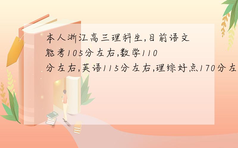 本人浙江高三理科生,目前语文能考105分左右,数学110分左右,英语115分左右,理综好点170分左右,差点可