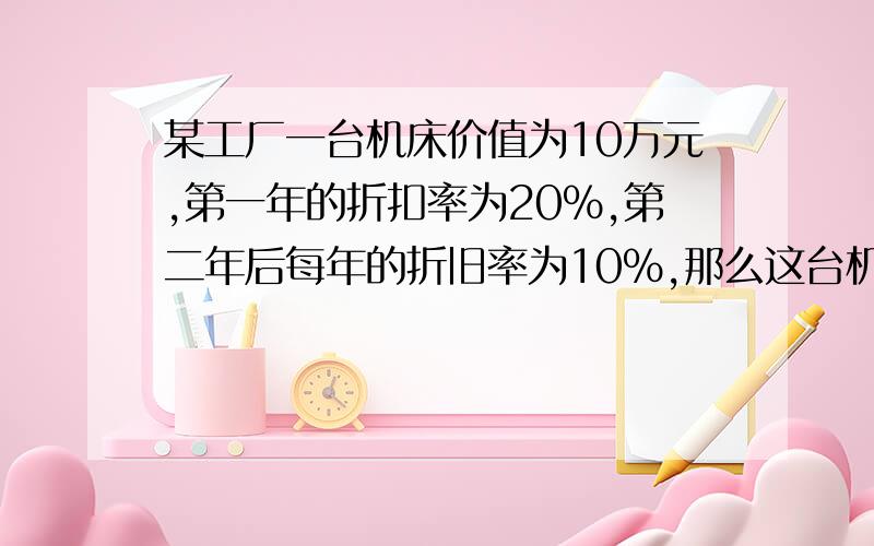 某工厂一台机床价值为10万元,第一年的折扣率为20%,第二年后每年的折旧率为10%,那么这台机床使用1年后价值为 万元,